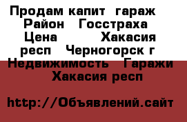 Продам капит. гараж  › Район ­ Госстраха › Цена ­ 150 - Хакасия респ., Черногорск г. Недвижимость » Гаражи   . Хакасия респ.